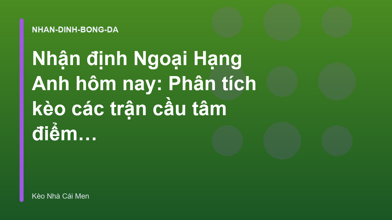 Nhận định Ngoại Hạng Anh hôm nay: Phân tích kèo các trận cầu tâm điểm - Kèo Nhà Cái Men