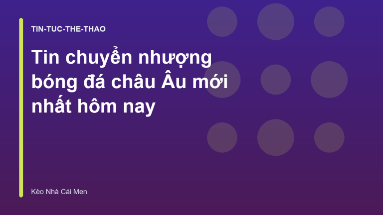 Tin chuyển nhượng bóng đá châu Âu mới nhất hôm nay