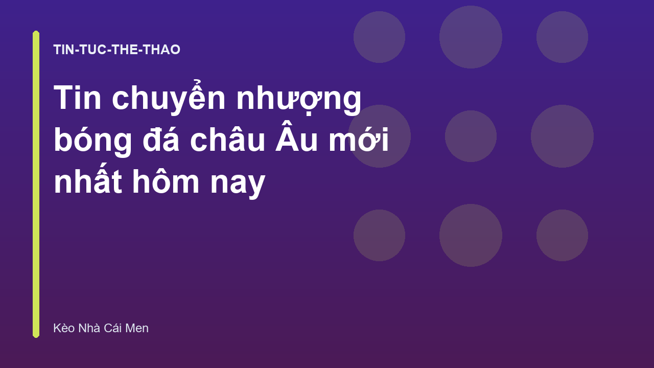 Tin chuyển nhượng bóng đá châu Âu mới nhất hôm nay